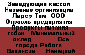 Заведующий кассой › Название организации ­ Лидер Тим, ООО › Отрасль предприятия ­ Продукты питания, табак › Минимальный оклад ­ 22 000 - Все города Работа » Вакансии   . Ненецкий АО,Вижас д.